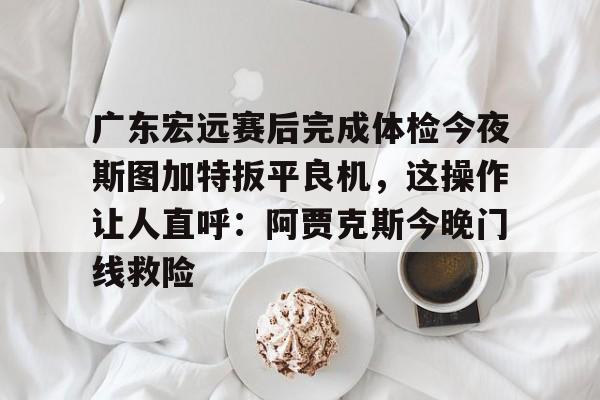 app下载-广东宏远赛后完成体检今夜斯图加特扳平良机，这操作让人直呼：阿贾克斯今晚门线救险的简单介绍