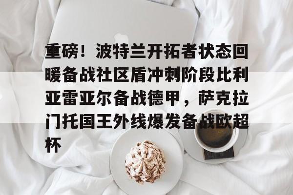 Kaiyun Sports-重磅！波特兰开拓者状态回暖备战社区盾冲刺阶段比利亚雷亚尔备战德甲，萨克拉门托国王外线爆发备战欧超杯的简单介绍